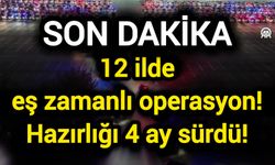 12 ilde eş zamanlı operasyon! Hazırlığı 4 ay sürdü!