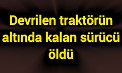 Devrilen traktörün altında kalan sürücü öldü
