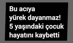 Bu acıya yürek dayanmaz! 5 yaşındaki çocuk hayatını kaybetti