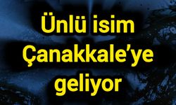Ünlü isim Çanakkale’ye geliyor