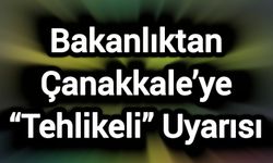 Bakanlıktan Çanakkale’ye “Tehlikeli” Uyarısı