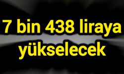 7 bin 438 liraya yükselecek