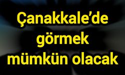 Çanakkale’de görmek mümkün olacak