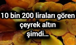 10 bin 200 liraları gören çeyrek altın şimdi…