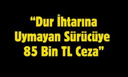 “Dur İhtarına Uymayan Sürücüye 85 Bin TL Ceza”