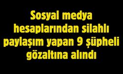 Sosyal medya hesaplarından silahlı paylaşım yapan 9 şüpheli gözaltına alındı