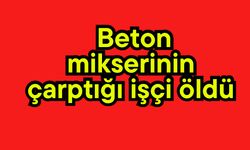 Beton mikserinin çarptığı işçi öldü