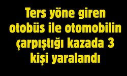 Ters yöne giren otobüs ile otomobilin çarpıştığı kazada 3 kişi yaralandı