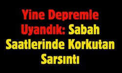 Yine Depremle Uyandık: Sabah Saatlerinde Korkutan Sarsıntı