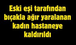 Eski eşi tarafından bıçakla ağır yaralanan kadın hastaneye kaldırıldı