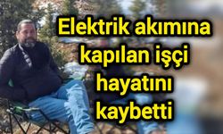 Elektrik akımına kapılan işçi hayatını kaybetti