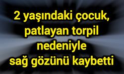 2 yaşındaki çocuk, patlayan torpil nedeniyle sağ gözünü kaybetti