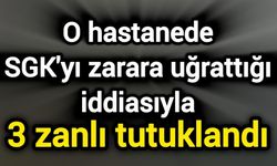O hastanede SGK'yı zarara uğrattığı iddiasıyla 3 zanlı tutuklandı