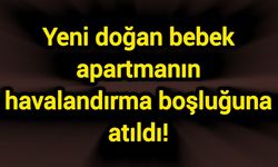 Yeni doğan bebek apartmanın havalandırma boşluğuna atıldı!