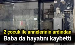 2 çocuk ile annelerinin ardından baba da hayatını kaybetti