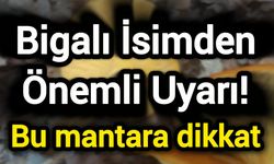 Bigalı İsimden Önemli Uyarı! Bu mantara dikkat
