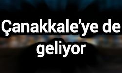 Çanakkale’ye de geliyor