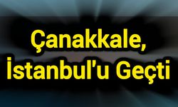 Çanakkale, İstanbul'u Geçti