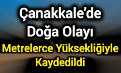 Çanakkale’de Doğa Olayı: Metrelerce Yüksekliğiyle Kaydedildi