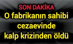 O fabrikanın sahibi cezaevinde kalp krizinden öldü