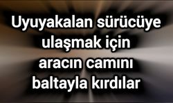 Uyuyakalan sürücüye ulaşmak için aracın camını baltayla kırdılar