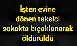 İşten evine dönen taksici sokakta bıçaklanarak öldürüldü