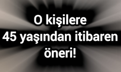 O kişilere 45 yaşından itibaren öneri!