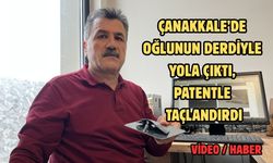 Çanakkale’de oğlunun derdiyle yola çıktı, patentle taçlandırdı
