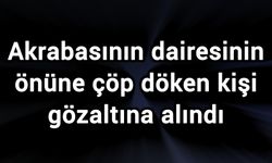 Akrabasının dairesinin önüne çöp döken kişi gözaltına alındı