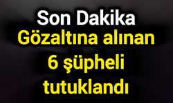 Gözaltına alınan 6 şüpheli tutuklandı
