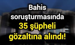 Bahis soruşturmasında 35 şüpheli gözaltına alındı!
