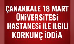 Çanakkale 18 Mart Üniversitesi Hastanesi ile ilgili korkunç iddia!