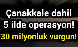 Çanakkale dahil 5 ilde operasyon! 30 milyonluk vurgun!