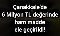 Çanakkale’de 6 Milyon TL değerinde ham madde ele geçirildi!