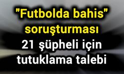 "Futbolda bahis" soruşturması: 21 şüpheli için tutuklama talebi