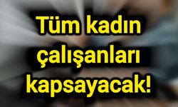Tüm kadın çalışanları kapsayacak!