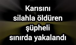 Karısını silahla öldüren şüpheli sınırda yakalandı