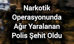 Narkotik operasyonunda ağır yaralanan polis şehit oldu