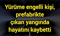 Yürüme engelli kişi, prefabrikte çıkan yangında hayatını kaybetti
