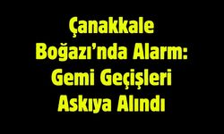 Çanakkale Boğazı’nda Alarm: Gemi Geçişleri Askıya Alındı