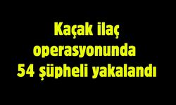 Kaçak ilaç operasyonunda 54 şüpheli yakalandı
