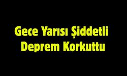 Gece Yarısı Şiddetli Deprem Korkuttu
