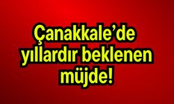 Çanakkale’de yıllardır beklenen müjde!
