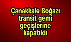 Çanakkale Boğazı transit gemi geçişlerine kapatıldı