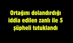 Ortağını dolandırdığı iddia edilen zanlı ile 5 şüpheli tutuklandı