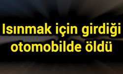 Isınmak için girdiği otomobilde öldü