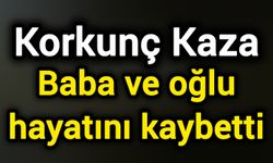 Korkunç Kaza: Baba ve oğlu hayatını kaybetti