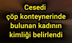 Cansız bedeni çöp konteynerinde bulunan kadının kimliği belirlendi