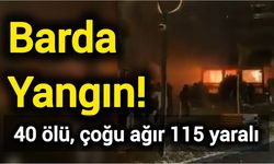 Barda Yangın! 40 ölü, çoğu ağır 115 yaralı
