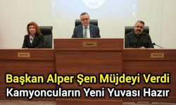 Başkan Alper Şen Müjdeyi Verdi: Kamyoncuların Yeni Yuvası Hazır